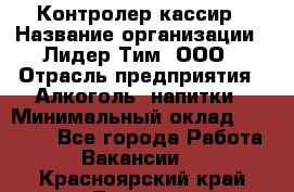 Контролер-кассир › Название организации ­ Лидер Тим, ООО › Отрасль предприятия ­ Алкоголь, напитки › Минимальный оклад ­ 35 000 - Все города Работа » Вакансии   . Красноярский край,Талнах г.